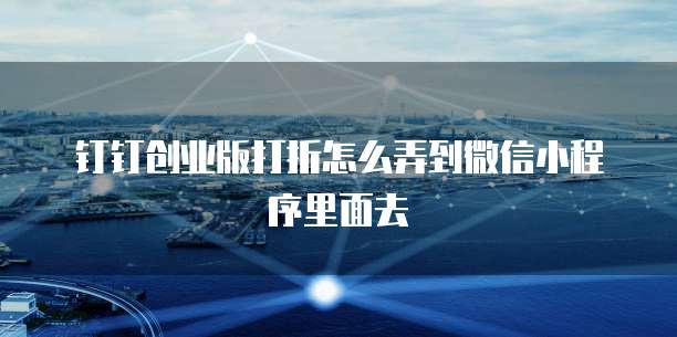 钉钉创业版打折怎么弄到微信小程序里面去