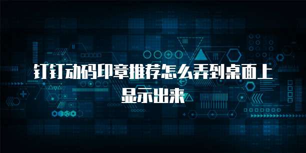 钉钉动码印章推荐怎么弄到桌面上显示出来