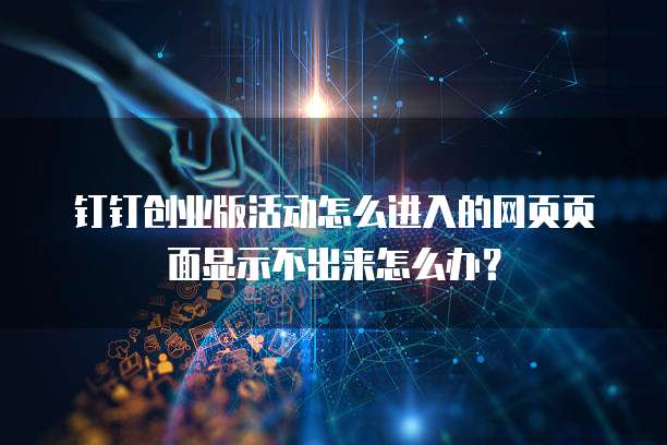 钉钉创业版活动怎么进入的网页页面显示不出来怎么办？