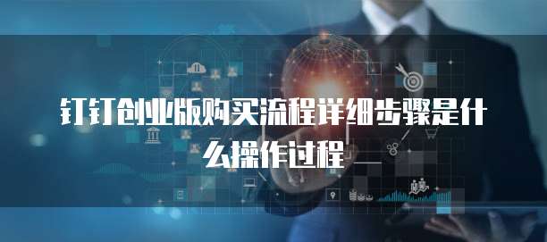 钉钉创业版购买流程详细步骤是什么操作过程