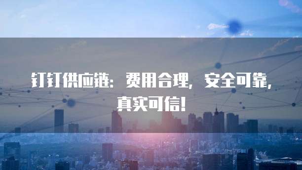钉钉供应链:费用合理,安全可靠,真实可信!