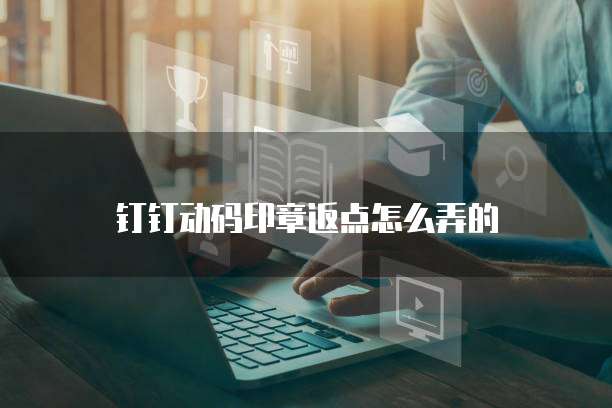 钉钉动码印章返点怎么弄的