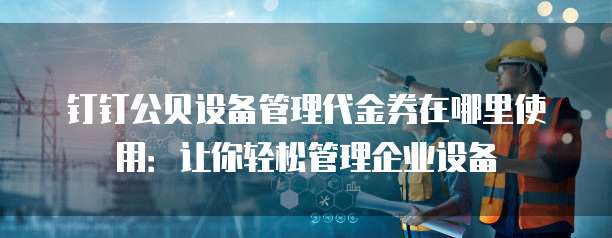 钉钉公贝设备管理代金券在哪里使用：让你轻松管理企业设备