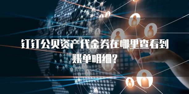 钉钉公贝资产代金券在哪里查看到账单明细?