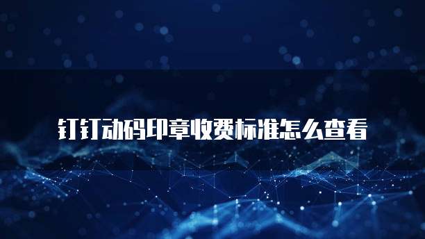 钉钉动码印章收费标准怎么查看