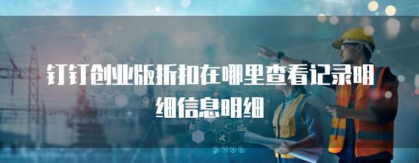 钉钉创业版折扣在哪里查看记录明细信息明细