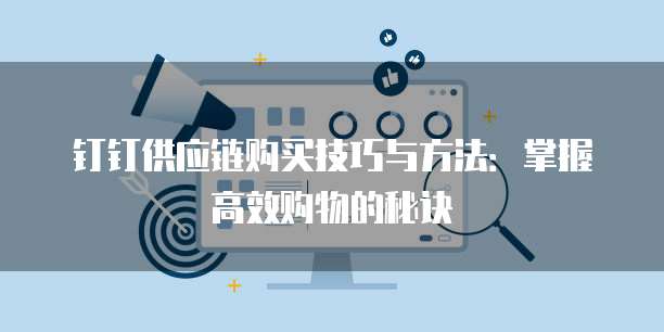 钉钉供应链购买技巧与方法：掌握高效购物的秘诀