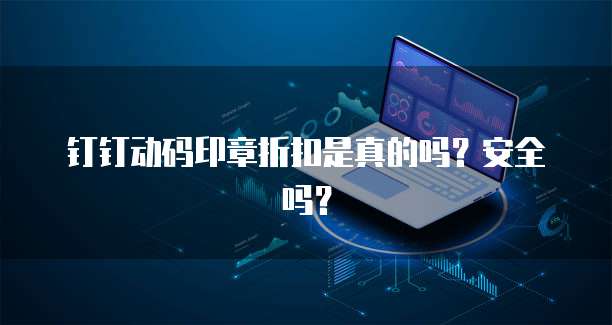钉钉动码印章折扣是真的吗?安全吗?