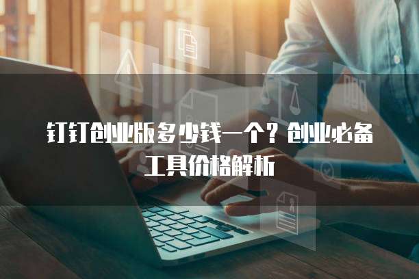 钉钉创业版多少钱一个？创业必备工具价格解析