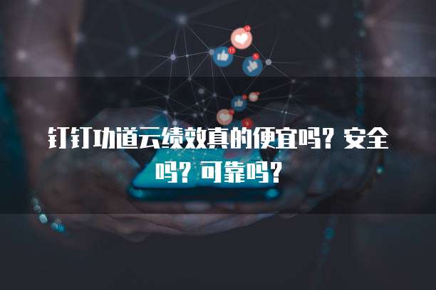 钉钉功道云绩效真的便宜吗？安全吗？可靠吗？