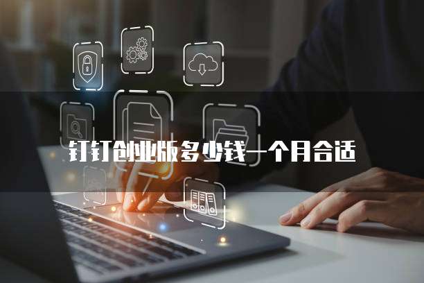 钉钉创业版多少钱一个月合适