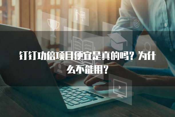 钉钉功倍项目便宜是真的吗?为什么不能用?