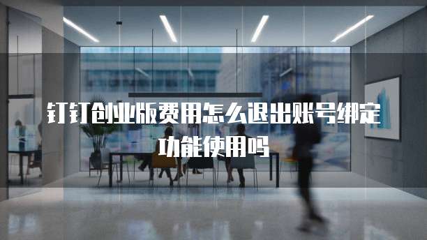 钉钉创业版费用怎么退出账号绑定功能使用吗
