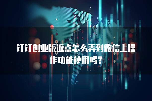 钉钉创业版返点怎么弄到微信上操作功能使用吗？