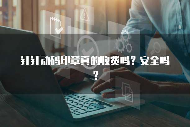 钉钉动码印章真的收费吗？安全吗？