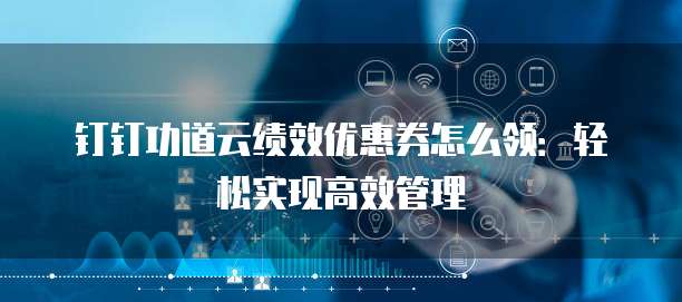 钉钉功道云绩效优惠券怎么领:轻松实现高效管理