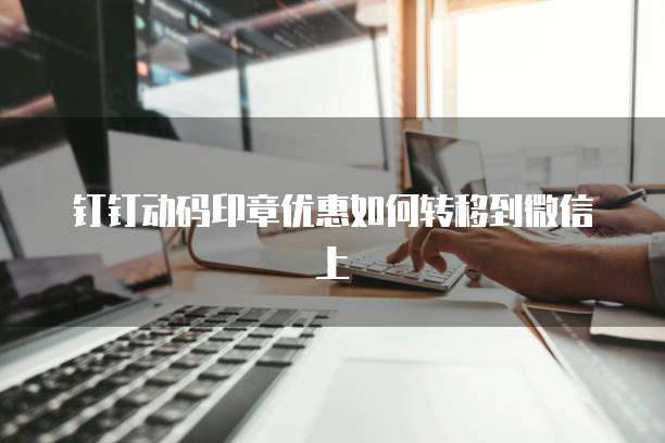钉钉动码印章优惠如何转移到微信上