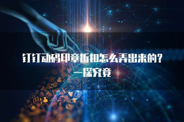 钉钉动码印章折扣怎么弄出来的？一探究竟