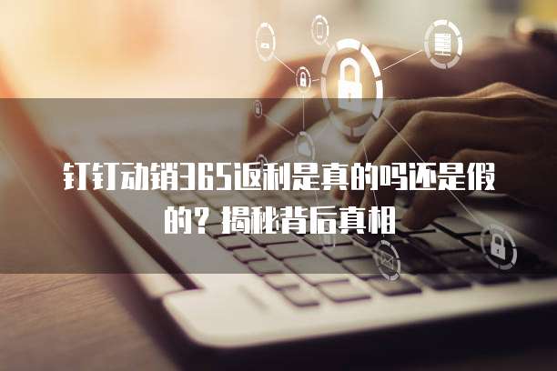 钉钉动销365返利是真的吗还是假的?揭秘背后真相