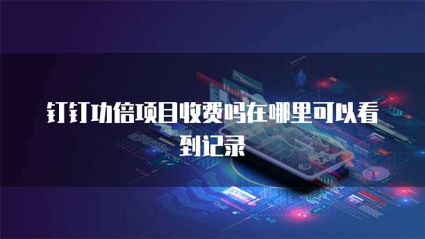 钉钉功倍项目收费吗在哪里可以看到记录