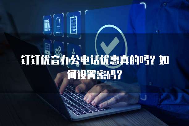 钉钉优音办公电话优惠真的吗？如何设置密码？