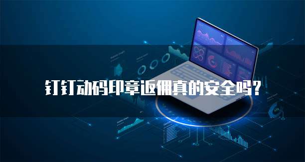 钉钉动码印章返佣真的安全吗?