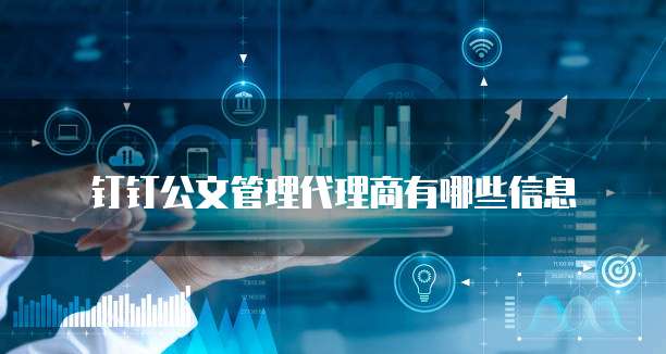 钉钉公文管理代理商有哪些信息