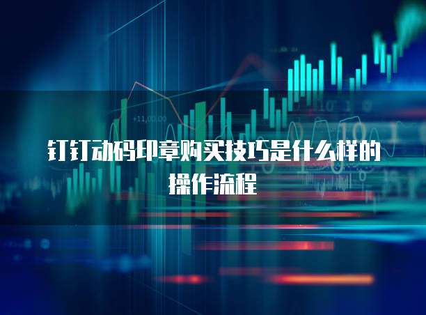 钉钉动码印章购买技巧是什么样的操作流程