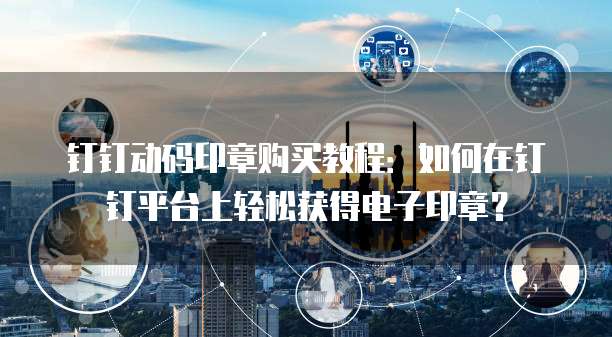 钉钉动码印章购买教程：如何在钉钉平台上轻松获得电子印章？