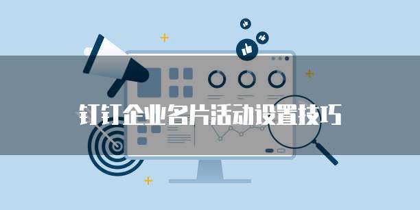 钉钉企业名片活动设置技巧