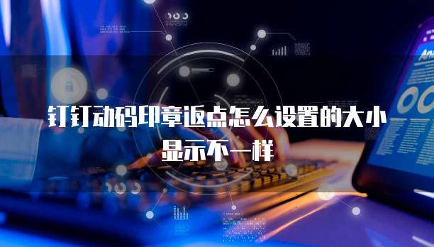 钉钉动码印章返点怎么设置的大小显示不一样