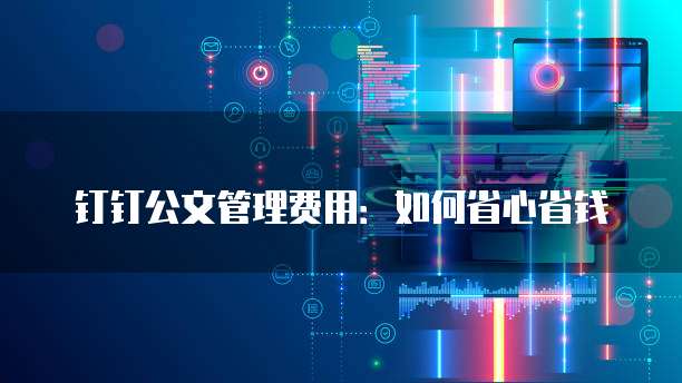 钉钉公文管理费用:如何省心省钱