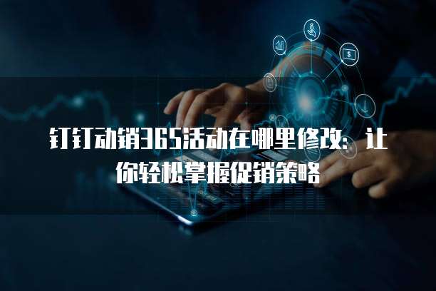 钉钉动销365活动在哪里修改:让你轻松掌握促销策略