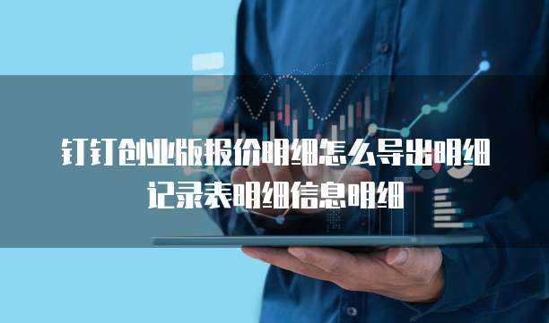 钉钉创业版报价明细怎么导出明细记录表明细信息明细