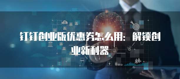 钉钉创业版优惠券怎么用：解锁创业新利器