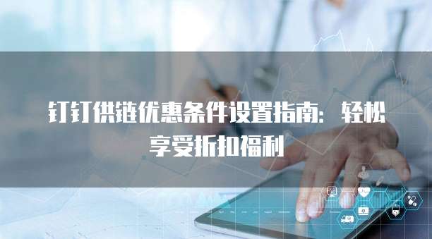 钉钉供链优惠条件设置指南:轻松享受折扣福利