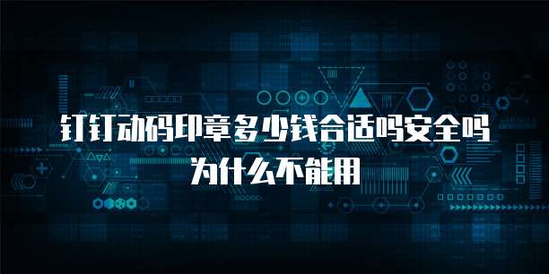 钉钉动码印章多少钱合适吗安全吗为什么不能用