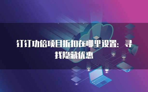 钉钉功倍项目折扣在哪里设置:寻找隐藏优惠