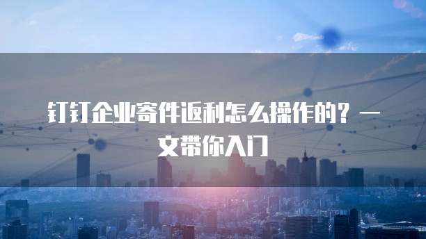钉钉企业寄件返利怎么操作的？一文带你入门