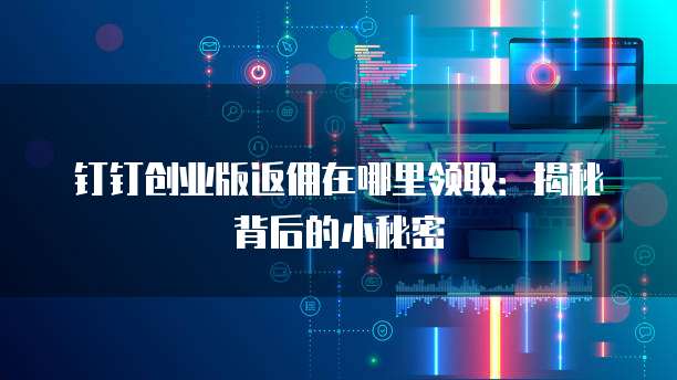 钉钉创业版返佣在哪里领取：揭秘背后的小秘密