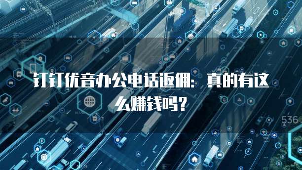 钉钉优音办公电话返佣：真的有这么赚钱吗？