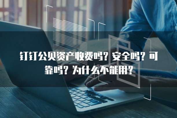 钉钉公贝资产收费吗?安全吗?可靠吗?为什么不能用?