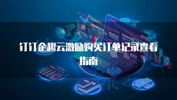 钉钉企趣云激励购买订单记录查看指南