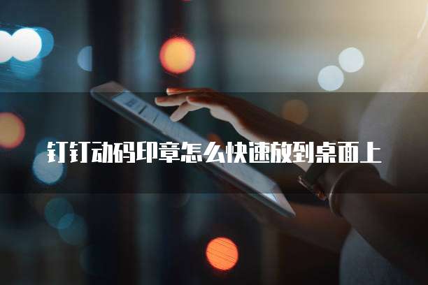 钉钉动码印章怎么快速放到桌面上