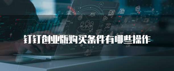 钉钉创业版购买条件有哪些操作