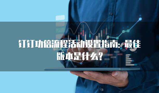 钉钉功倍流程活动设置指南: 最佳版本是什么?