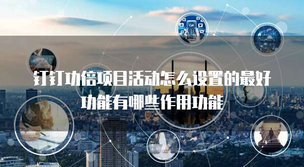 钉钉功倍项目活动怎么设置的最好功能有哪些作用功能