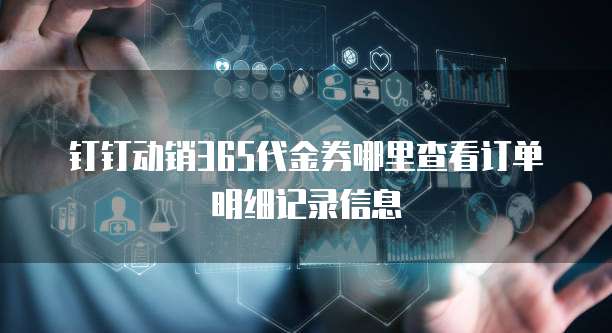 钉钉动销365代金券哪里查看订单明细记录信息