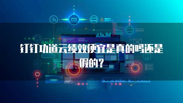钉钉功道云绩效便宜是真的吗还是假的？