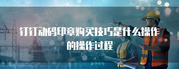 钉钉动码印章购买技巧是什么操作的操作过程